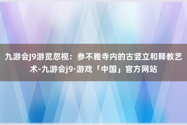 九游会J9游览忽视：参不雅寺内的古竖立和释教艺术-九游会j9·游戏「中国」官方网站