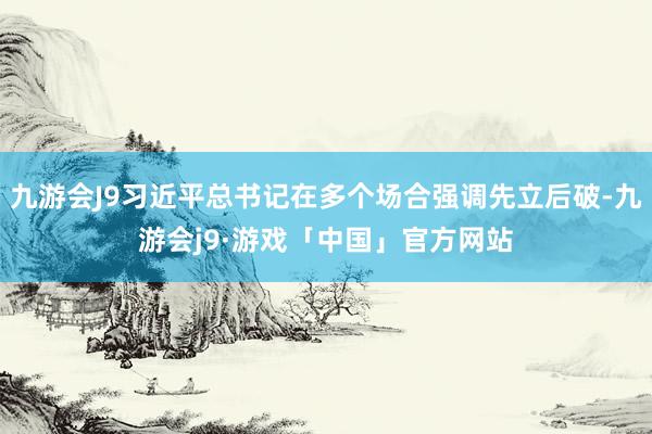 九游会J9习近平总书记在多个场合强调先立后破-九游会j9·游戏「中国」官方网站