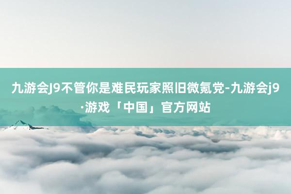 九游会J9不管你是难民玩家照旧微氪党-九游会j9·游戏「中国」官方网站