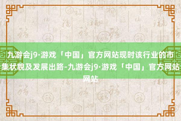 九游会j9·游戏「中国」官方网站现时该行业的市集状貌及发展出路-九游会j9·游戏「中国」官方网站