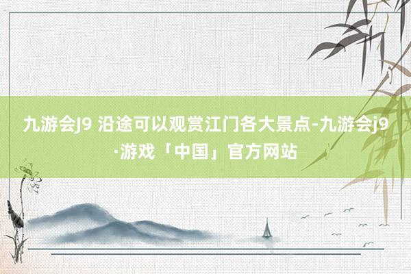 九游会J9 沿途可以观赏江门各大景点-九游会j9·游戏「中国」官方网站