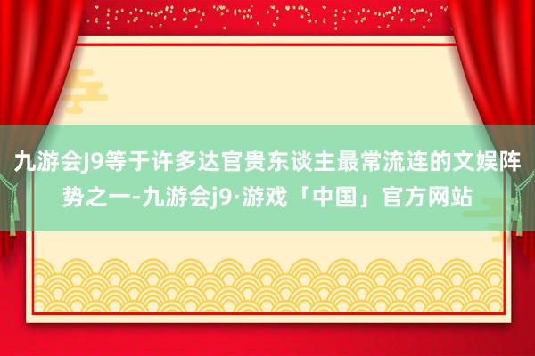 九游会J9等于许多达官贵东谈主最常流连的文娱阵势之一-九游会j9·游戏「中国」官方网站