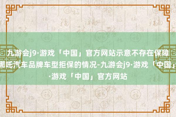 九游会j9·游戏「中国」官方网站示意不存在保障公司针对哪吒汽车品牌车型拒保的情况-九游会j9·游戏「中国」官方网站