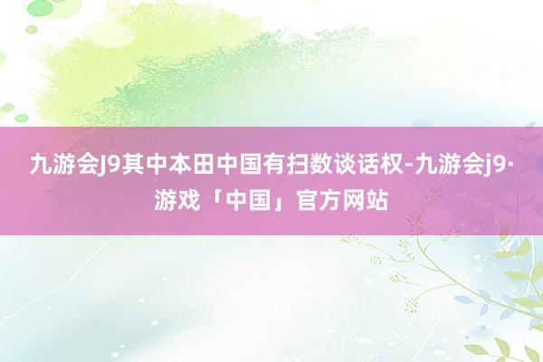 九游会J9其中本田中国有扫数谈话权-九游会j9·游戏「中国」官方网站