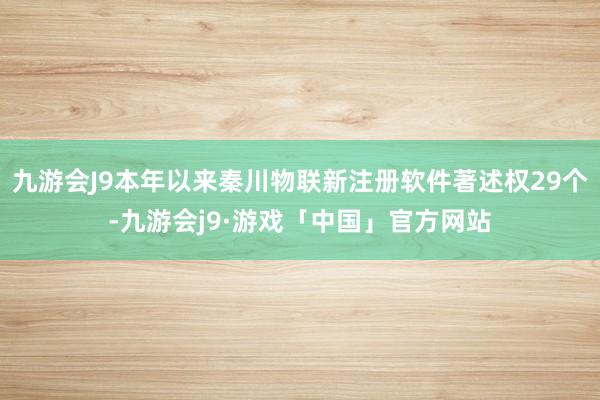 九游会J9本年以来秦川物联新注册软件著述权29个-九游会j9·游戏「中国」官方网站