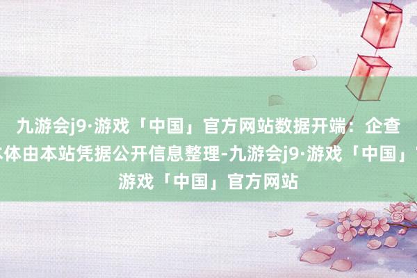 九游会j9·游戏「中国」官方网站数据开端：企查查以上本体由本站凭据公开信息整理-九游会j9·游戏「中国」官方网站