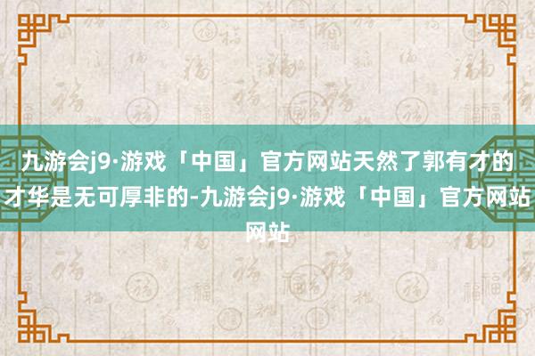 九游会j9·游戏「中国」官方网站天然了郭有才的才华是无可厚非的-九游会j9·游戏「中国」官方网站