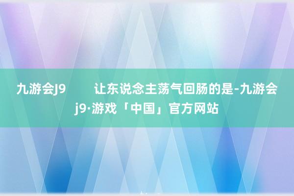 九游会J9        让东说念主荡气回肠的是-九游会j9·游戏「中国」官方网站