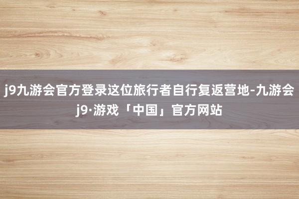 j9九游会官方登录这位旅行者自行复返营地-九游会j9·游戏「中国」官方网站