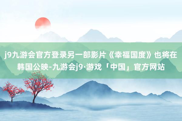 j9九游会官方登录另一部影片《幸福国度》也将在韩国公映-九游会j9·游戏「中国」官方网站