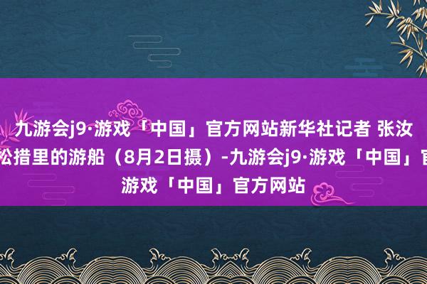 九游会j9·游戏「中国」官方网站新华社记者 张汝锋 摄巴松措里的游船（8月2日摄）-九游会j9·游戏「中国」官方网站