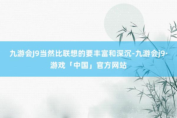 九游会J9当然比联想的要丰富和深沉-九游会j9·游戏「中国」官方网站