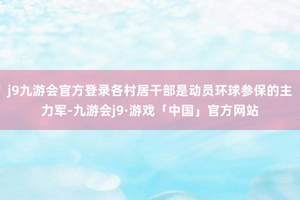 j9九游会官方登录各村居干部是动员环球参保的主力军-九游会j9·游戏「中国」官方网站