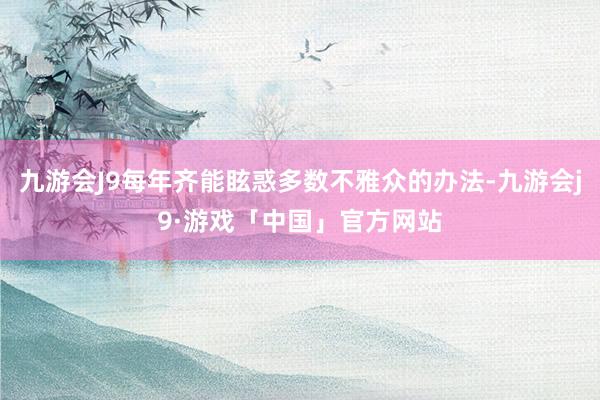 九游会J9每年齐能眩惑多数不雅众的办法-九游会j9·游戏「中国」官方网站