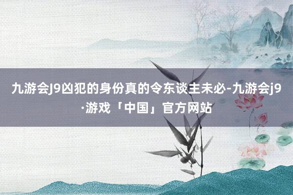 九游会J9凶犯的身份真的令东谈主未必-九游会j9·游戏「中国」官方网站