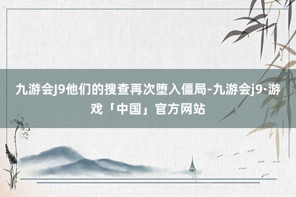 九游会J9他们的搜查再次堕入僵局-九游会j9·游戏「中国」官方网站