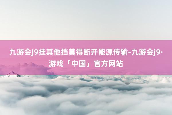 九游会J9挂其他挡莫得断开能源传输-九游会j9·游戏「中国」官方网站