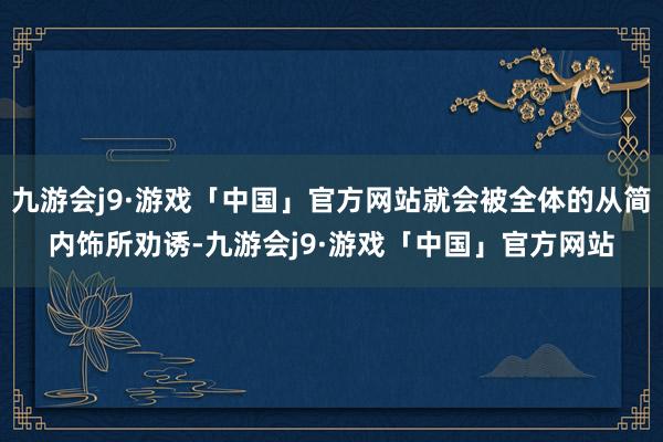 九游会j9·游戏「中国」官方网站就会被全体的从简内饰所劝诱-九游会j9·游戏「中国」官方网站