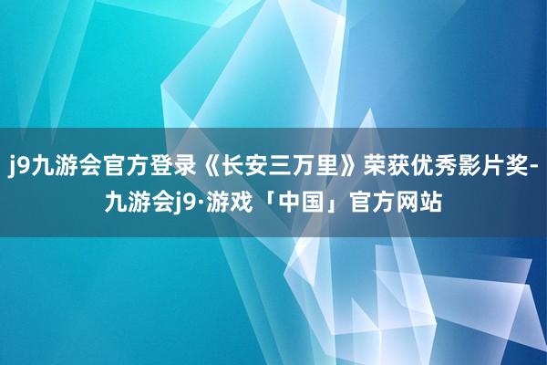 j9九游会官方登录《长安三万里》荣获优秀影片奖-九游会j9·游戏「中国」官方网站