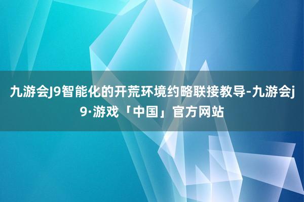 九游会J9智能化的开荒环境约略联接教导-九游会j9·游戏「中国」官方网站