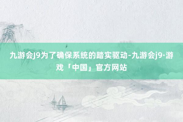 九游会J9为了确保系统的踏实驱动-九游会j9·游戏「中国」官方网站