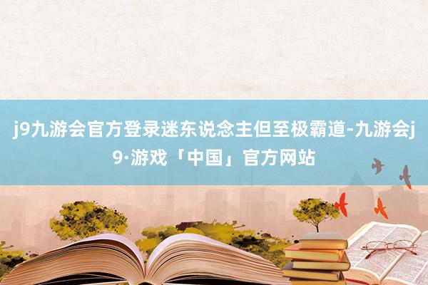 j9九游会官方登录迷东说念主但至极霸道-九游会j9·游戏「中国」官方网站