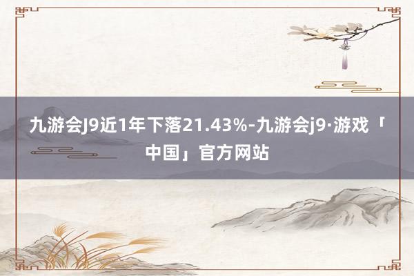 九游会J9近1年下落21.43%-九游会j9·游戏「中国」官方网站