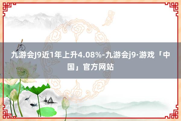 九游会J9近1年上升4.08%-九游会j9·游戏「中国」官方网站