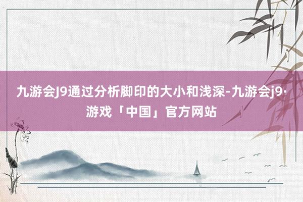 九游会J9通过分析脚印的大小和浅深-九游会j9·游戏「中国」官方网站