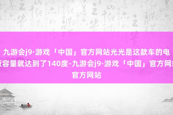 九游会j9·游戏「中国」官方网站光光是这款车的电板容量就达到了140度-九游会j9·游戏「中国」官方网站