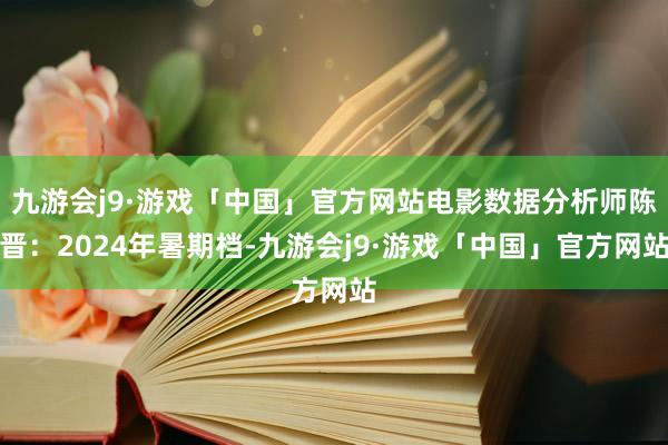 九游会j9·游戏「中国」官方网站电影数据分析师陈晋：2024年暑期档-九游会j9·游戏「中国」官方网站