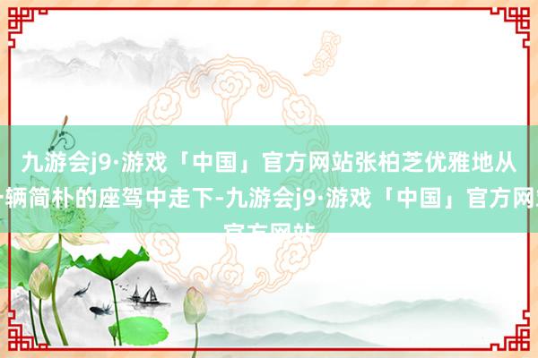 九游会j9·游戏「中国」官方网站张柏芝优雅地从一辆简朴的座驾中走下-九游会j9·游戏「中国」官方网站