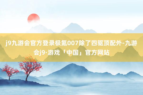 j9九游会官方登录极氪007除了四驱顶配外-九游会j9·游戏「中国」官方网站