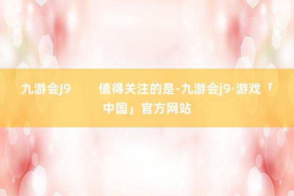 九游会J9        值得关注的是-九游会j9·游戏「中国」官方网站