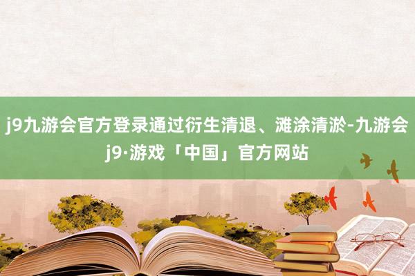 j9九游会官方登录通过衍生清退、滩涂清淤-九游会j9·游戏「中国」官方网站