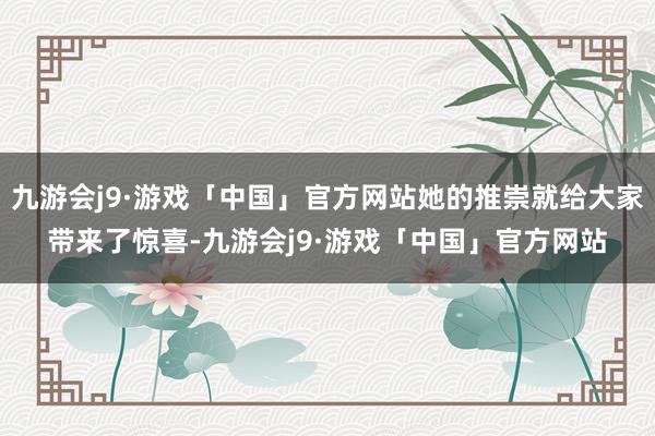 九游会j9·游戏「中国」官方网站她的推崇就给大家带来了惊喜-九游会j9·游戏「中国」官方网站