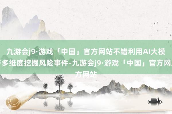 九游会j9·游戏「中国」官方网站不错利用AI大模子多维度挖掘风险事件-九游会j9·游戏「中国」官方网站