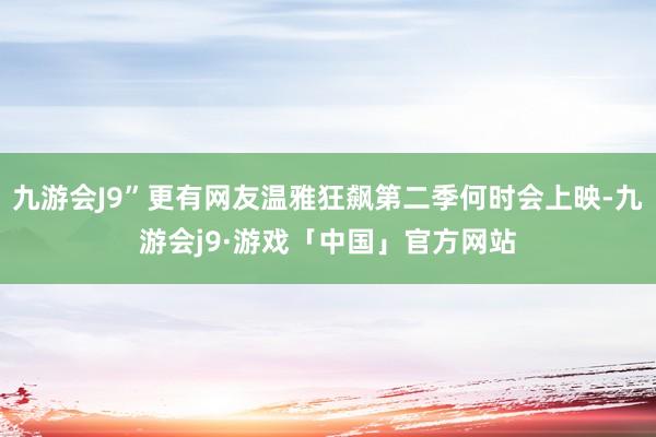 九游会J9”更有网友温雅狂飙第二季何时会上映-九游会j9·游戏「中国」官方网站