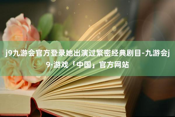 j9九游会官方登录她出演过繁密经典剧目-九游会j9·游戏「中国」官方网站