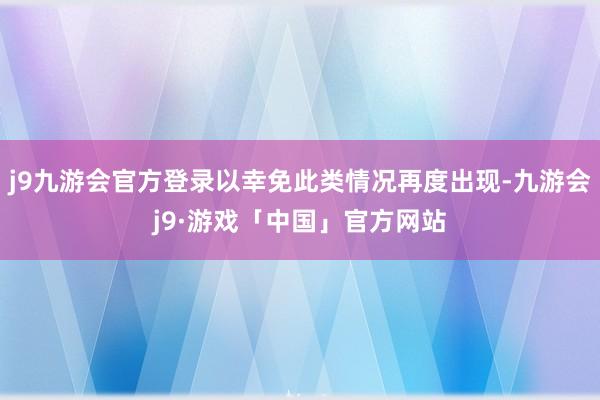 j9九游会官方登录以幸免此类情况再度出现-九游会j9·游戏「中国」官方网站