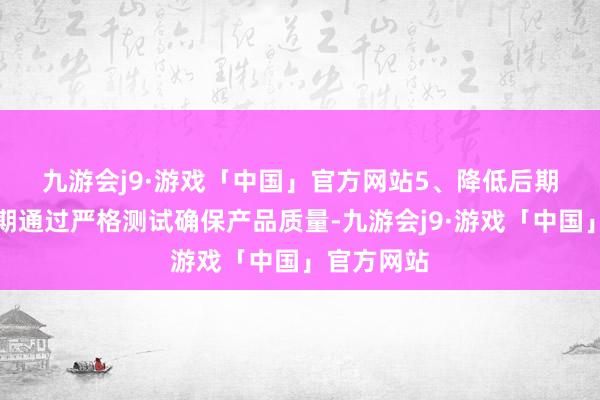 九游会j9·游戏「中国」官方网站　　5、降低后期成本：前期通过严格测试确保产品质量-九游会j9·游戏「中国」官方网站