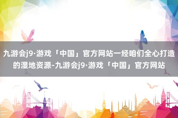 九游会j9·游戏「中国」官方网站一经咱们全心打造的湿地资源-九游会j9·游戏「中国」官方网站