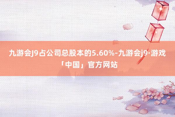 九游会J9占公司总股本的5.60%-九游会j9·游戏「中国」官方网站