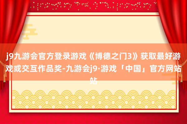 j9九游会官方登录游戏《博德之门3》获取最好游戏或交互作品奖-九游会j9·游戏「中国」官方网站