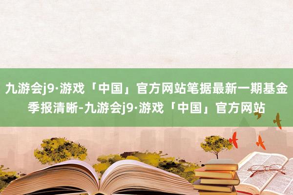 九游会j9·游戏「中国」官方网站笔据最新一期基金季报清晰-九游会j9·游戏「中国」官方网站