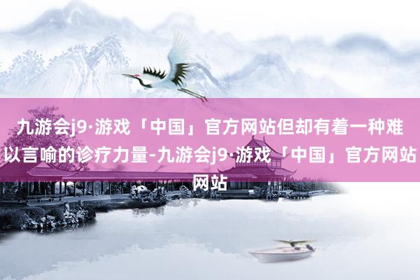 九游会j9·游戏「中国」官方网站但却有着一种难以言喻的诊疗力量-九游会j9·游戏「中国」官方网站