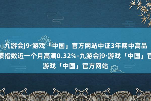 九游会j9·游戏「中国」官方网站中证3年期中高品级信用债指数近一个月高潮0.32%-九游会j9·游戏「中国」官方网站