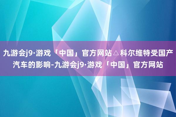 九游会j9·游戏「中国」官方网站△科尔维特受国产汽车的影响-九游会j9·游戏「中国」官方网站