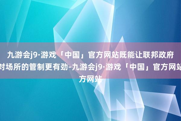 九游会j9·游戏「中国」官方网站既能让联邦政府对场所的管制更有劲-九游会j9·游戏「中国」官方网站