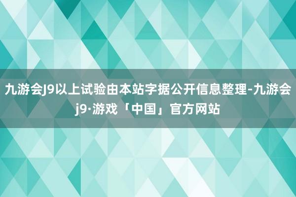 九游会J9以上试验由本站字据公开信息整理-九游会j9·游戏「中国」官方网站